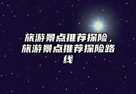 旅游景點推薦探險，旅游景點推薦探險路線