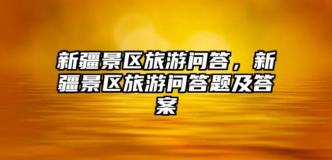 新疆景區(qū)旅游問答，新疆景區(qū)旅游問答題及答案