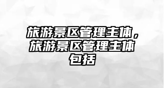 旅游景區管理主體，旅游景區管理主體包括