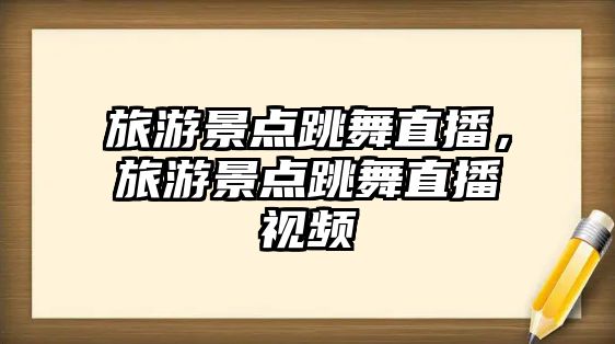 旅游景點跳舞直播，旅游景點跳舞直播視頻