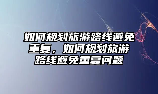 如何規(guī)劃旅游路線避免重復(fù)，如何規(guī)劃旅游路線避免重復(fù)問題