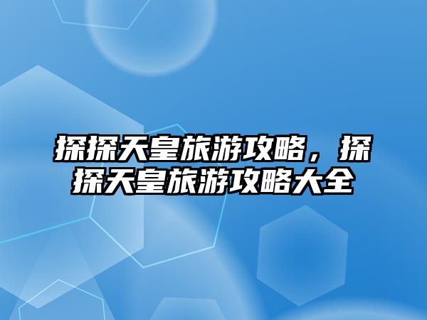 探探天皇旅游攻略，探探天皇旅游攻略大全