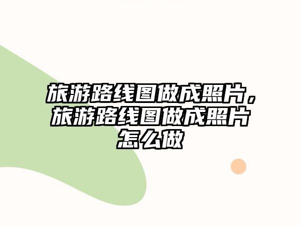 旅游路線圖做成照片，旅游路線圖做成照片怎么做