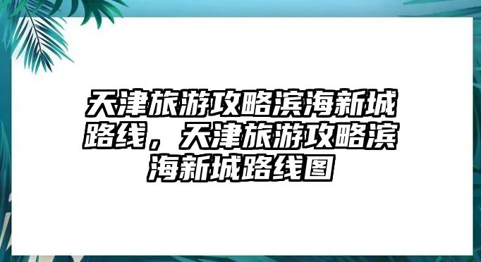天津旅游攻略濱海新城路線，天津旅游攻略濱海新城路線圖