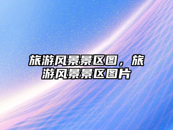 旅游風(fēng)景景區(qū)圖，旅游風(fēng)景景區(qū)圖片