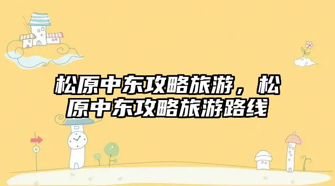 松原中東攻略旅游，松原中東攻略旅游路線