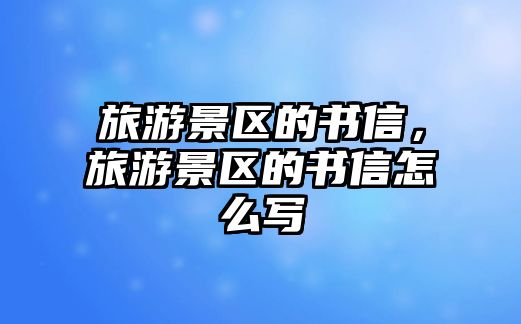 旅游景區的書信，旅游景區的書信怎么寫