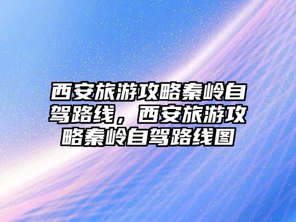 西安旅游攻略秦嶺自駕路線，西安旅游攻略秦嶺自駕路線圖