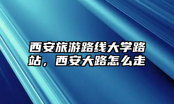 西安旅游路線大學(xué)路站，西安大路怎么走