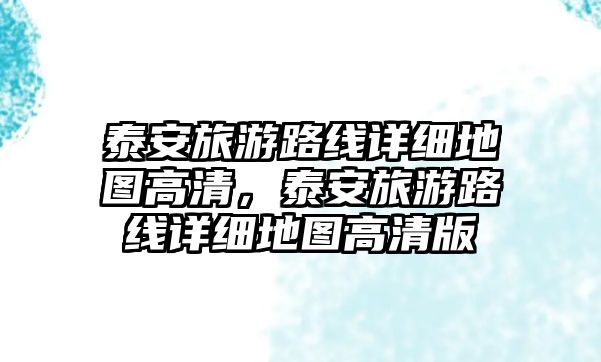 泰安旅游路線詳細地圖高清，泰安旅游路線詳細地圖高清版