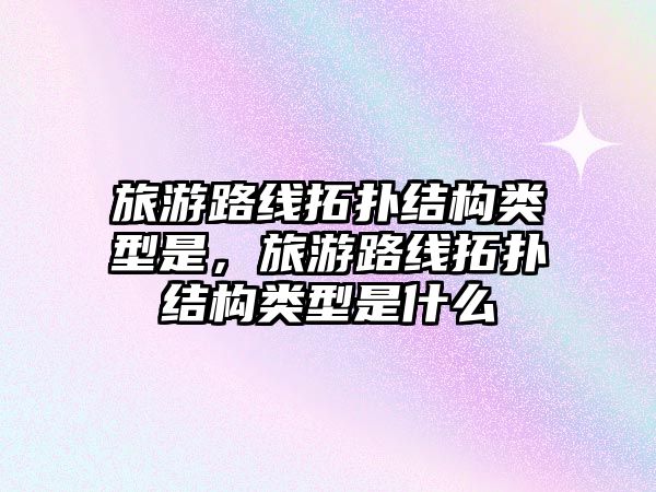 旅游路線拓撲結構類型是，旅游路線拓撲結構類型是什么