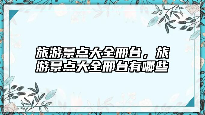 旅游景點大全邢臺，旅游景點大全邢臺有哪些