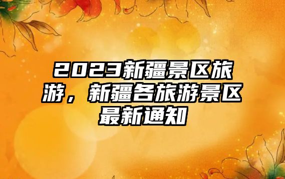 2023新疆景區旅游，新疆各旅游景區最新通知