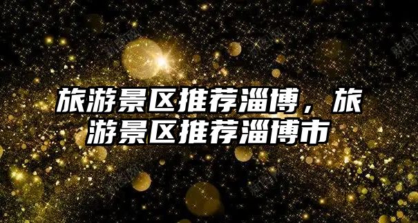 旅游景區推薦淄博，旅游景區推薦淄博市