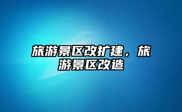 旅游景區(qū)改擴(kuò)建，旅游景區(qū)改造