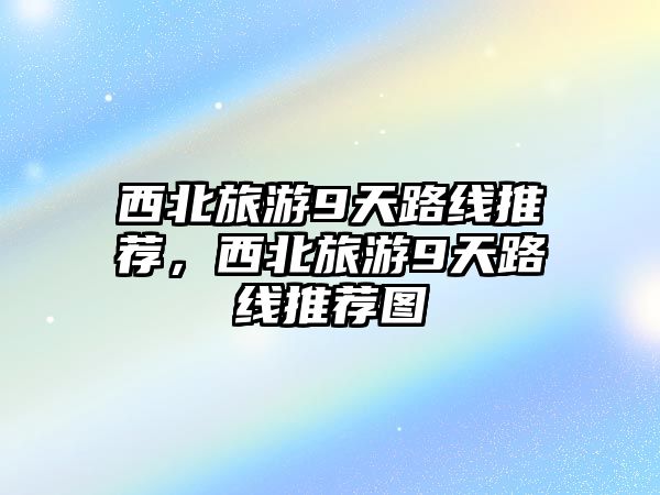 西北旅游9天路線推薦，西北旅游9天路線推薦圖