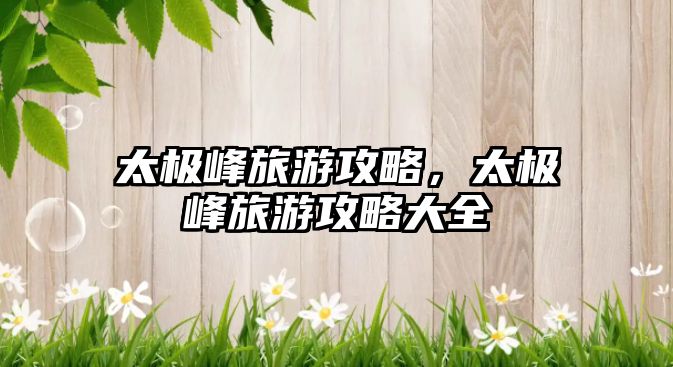 太極峰旅游攻略，太極峰旅游攻略大全