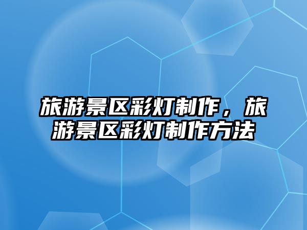 旅游景區彩燈制作，旅游景區彩燈制作方法