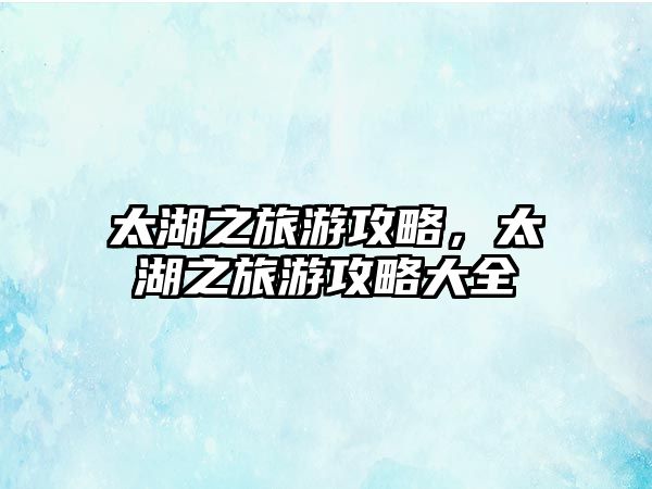太湖之旅游攻略，太湖之旅游攻略大全