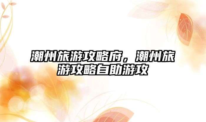 潮州旅游攻略府，潮州旅游攻略自助游攻
