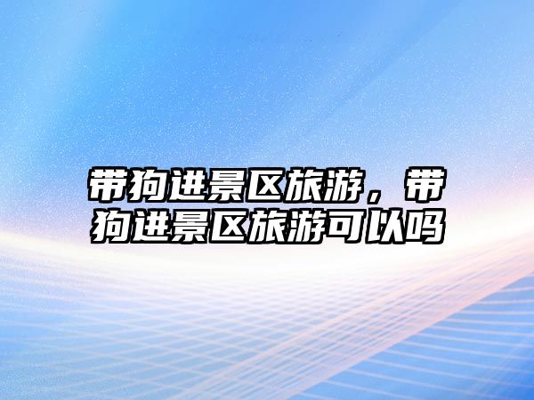 帶狗進(jìn)景區(qū)旅游，帶狗進(jìn)景區(qū)旅游可以嗎