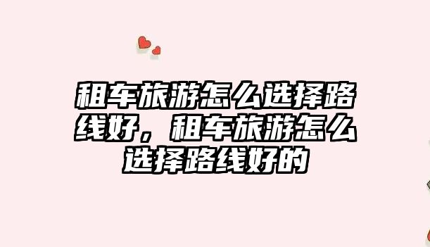 租車旅游怎么選擇路線好，租車旅游怎么選擇路線好的