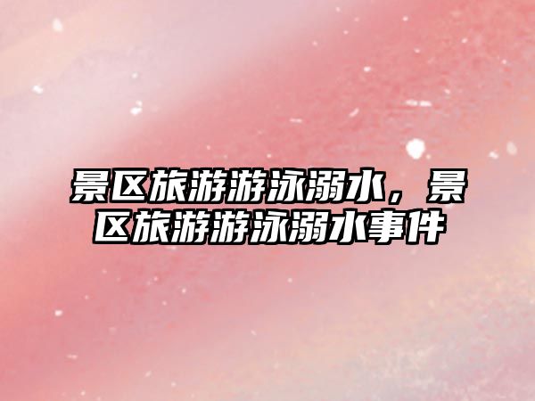 景區旅游游泳溺水，景區旅游游泳溺水事件