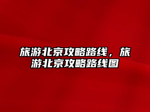 旅游北京攻略路線，旅游北京攻略路線圖