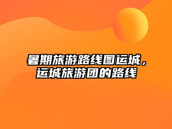 暑期旅游路線圖運城，運城旅游團的路線