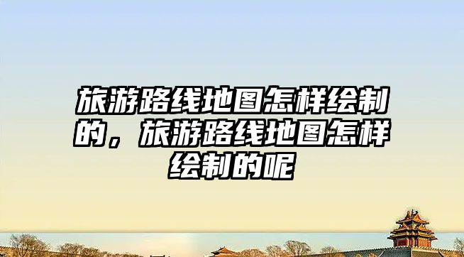 旅游路線地圖怎樣繪制的，旅游路線地圖怎樣繪制的呢