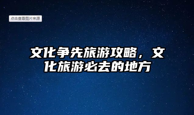 文化爭先旅游攻略，文化旅游必去的地方