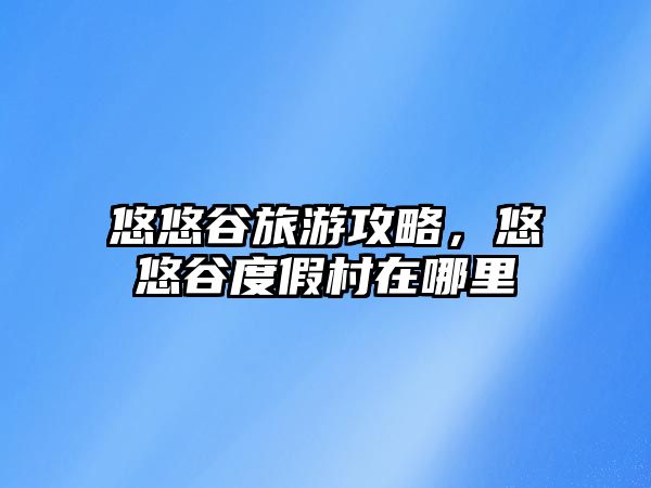悠悠谷旅游攻略，悠悠谷度假村在哪里