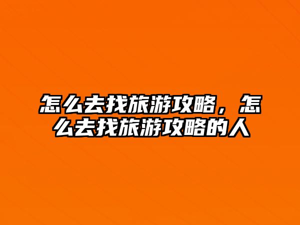 怎么去找旅游攻略，怎么去找旅游攻略的人