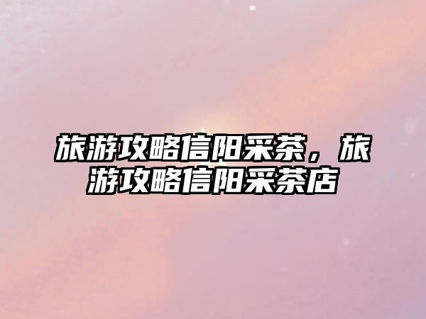 旅游攻略信陽采茶，旅游攻略信陽采茶店
