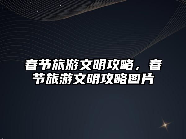 春節旅游文明攻略，春節旅游文明攻略圖片