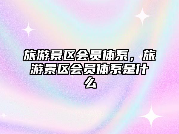 旅游景區會員體系，旅游景區會員體系是什么