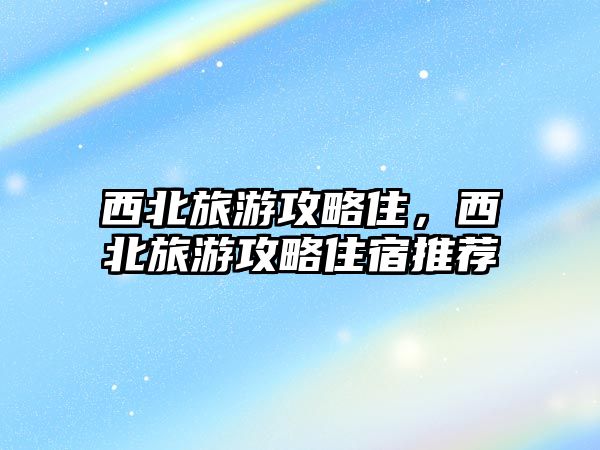 西北旅游攻略住，西北旅游攻略住宿推薦