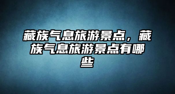 藏族氣息旅游景點，藏族氣息旅游景點有哪些