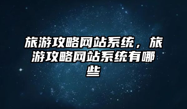 旅游攻略網站系統，旅游攻略網站系統有哪些