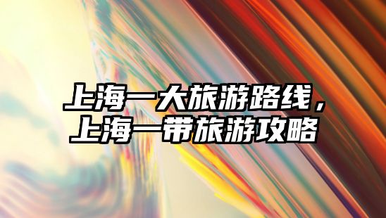 上海一大旅游路線，上海一帶旅游攻略
