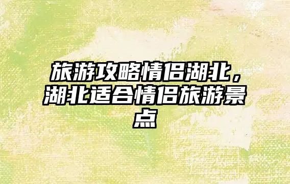 旅游攻略情侶湖北，湖北適合情侶旅游景點