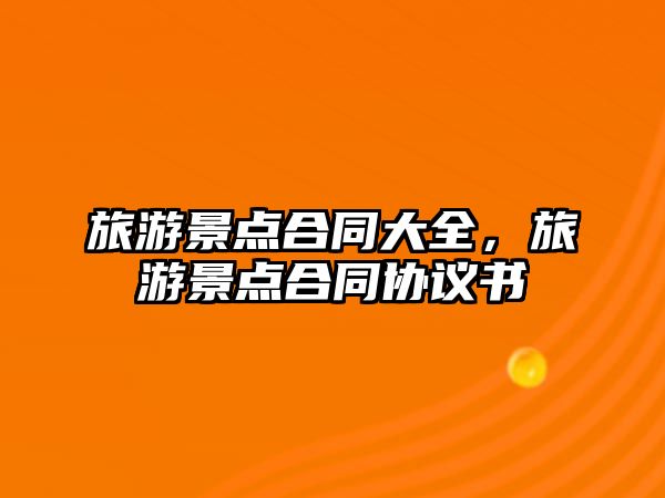 旅游景點合同大全，旅游景點合同協(xié)議書