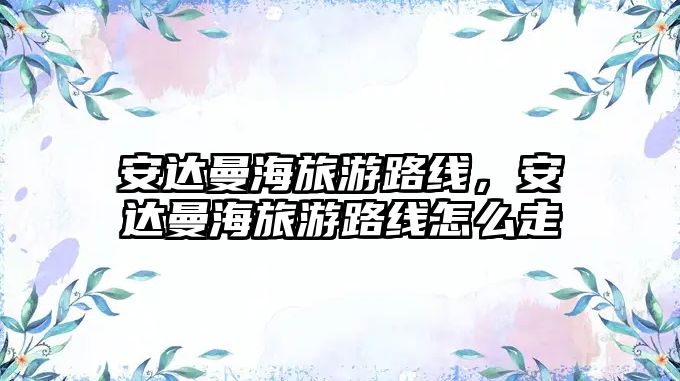 安達(dá)曼海旅游路線，安達(dá)曼海旅游路線怎么走