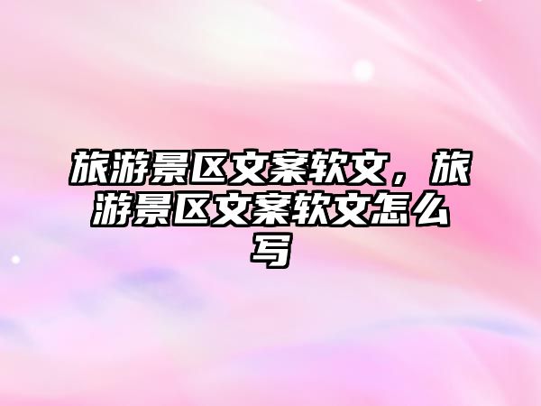 旅游景區文案軟文，旅游景區文案軟文怎么寫