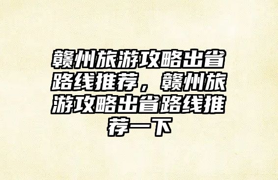 贛州旅游攻略出省路線推薦，贛州旅游攻略出省路線推薦一下