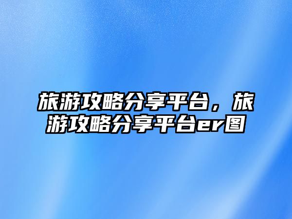 旅游攻略分享平臺，旅游攻略分享平臺er圖