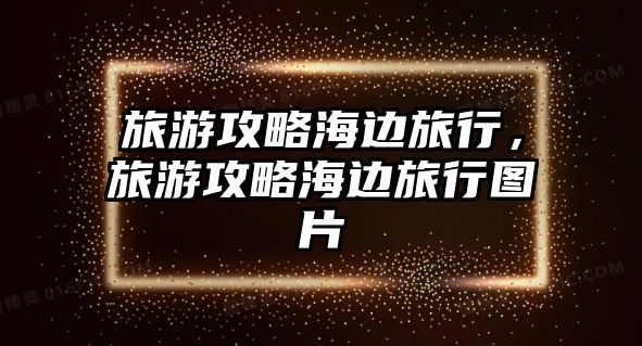 旅游攻略海邊旅行，旅游攻略海邊旅行圖片