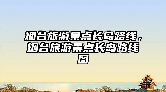 煙臺(tái)旅游景點(diǎn)長(zhǎng)島路線，煙臺(tái)旅游景點(diǎn)長(zhǎng)島路線圖