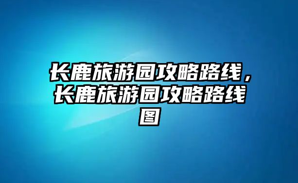 長鹿旅游園攻略路線，長鹿旅游園攻略路線圖