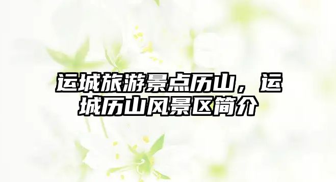 運城旅游景點歷山，運城歷山風景區簡介